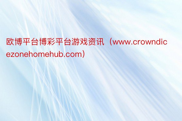 欧博平台博彩平台游戏资讯（www.crowndicezonehomehub.com）