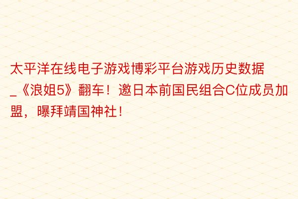 太平洋在线电子游戏博彩平台游戏历史数据_《浪姐5》翻车！邀日本前国民组合C位成员加盟，曝拜靖国神社！