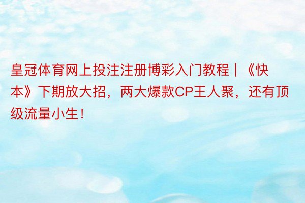 皇冠体育网上投注注册博彩入门教程 | 《快本》下期放大招，两大爆款CP王人聚，还有顶级流量小生！