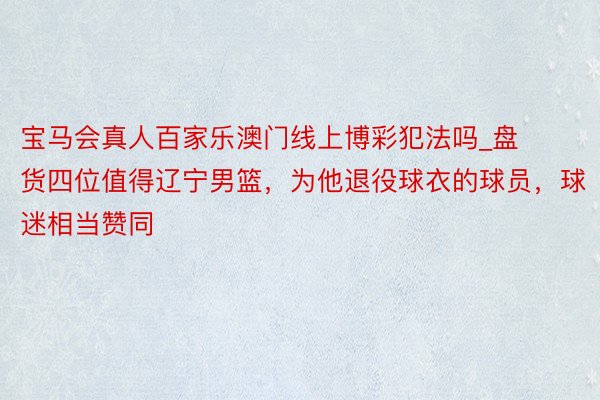 宝马会真人百家乐澳门线上博彩犯法吗_盘货四位值得辽宁男篮，为他退役球衣的球员，球迷相当赞同