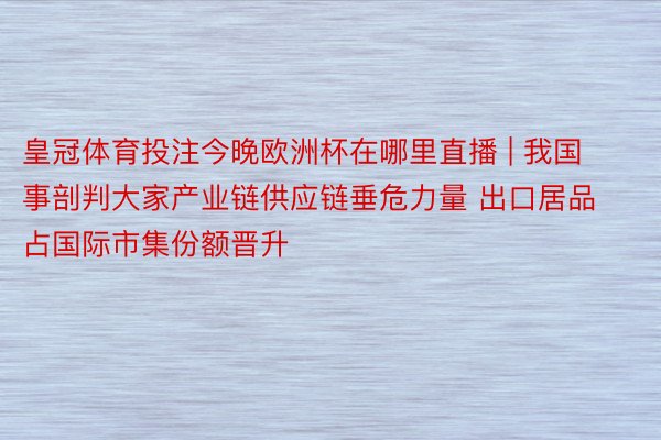 皇冠体育投注今晚欧洲杯在哪里直播 | 我国事剖判大家产业链供应链垂危力量 出口居品占国际市集份额晋升