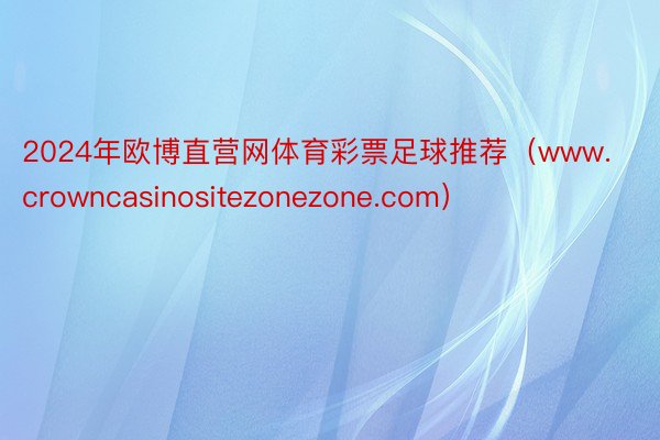 2024年欧博直营网体育彩票足球推荐（www.crowncasinositezonezone.com）