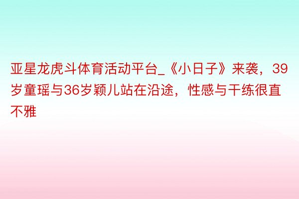 亚星龙虎斗体育活动平台_《小日子》来袭，39岁童瑶与36岁颖儿站在沿途，性感与干练很直不雅