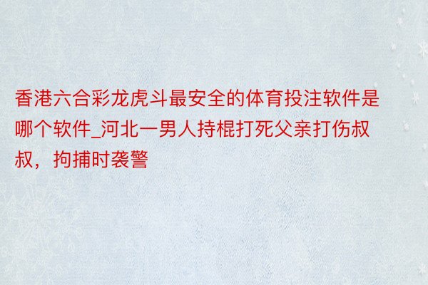 香港六合彩龙虎斗最安全的体育投注软件是哪个软件_河北一男人持棍打死父亲打伤叔叔，拘捕时袭警