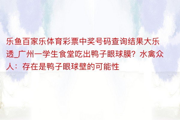 乐鱼百家乐体育彩票中奖号码查询结果大乐透_广州一学生食堂吃出鸭子眼球膜？水禽众人：存在是鸭子眼球壁的可能性