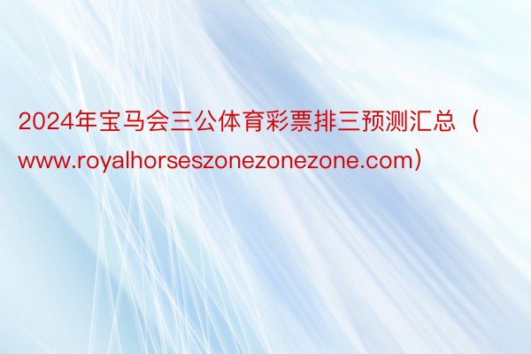 2024年宝马会三公体育彩票排三预测汇总（www.royalhorseszonezonezone.com）