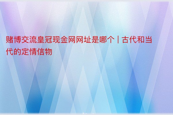 赌博交流皇冠现金网网址是哪个 | 古代和当代的定情信物