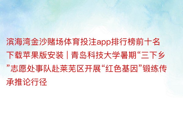 滨海湾金沙赌场体育投注app排行榜前十名下载苹果版安装 | 青岛科技大学暑期“三下乡”志愿处事队赴莱芜区开展“红色基因”锻练传承推论行径