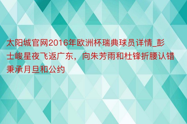 太阳城官网2016年欧洲杯瑞典球员详情_彭士峻星夜飞返广东，向朱芳雨和杜锋折腰认错秉承月旦和公约