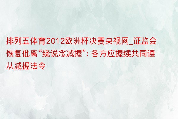 排列五体育2012欧洲杯决赛央视网_证监会恢复仳离“绕说念减握”: 各方应握续共同遵从减握法令