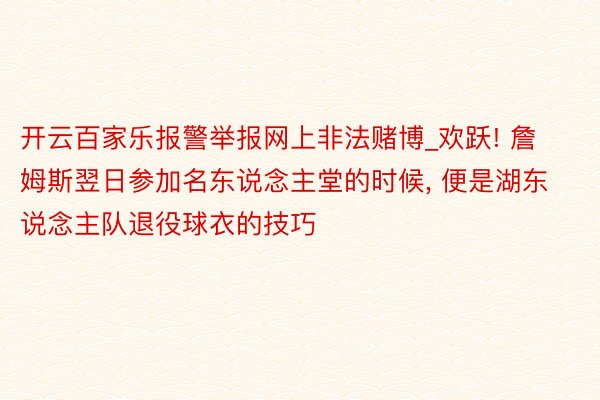 开云百家乐报警举报网上非法赌博_欢跃! 詹姆斯翌日参加名东说念主堂的时候, 便是湖东说念主队退役球衣的技巧