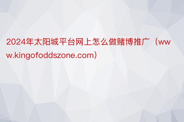 2024年太阳城平台网上怎么做赌博推广（www.kingofoddszone.com）