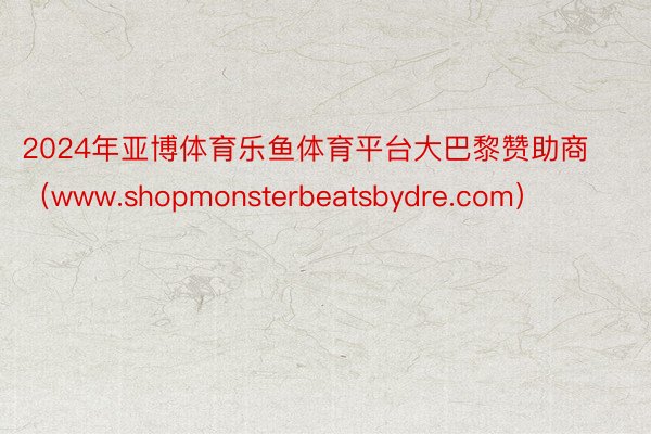 2024年亚博体育乐鱼体育平台大巴黎赞助商（www.shopmonsterbeatsbydre.com）