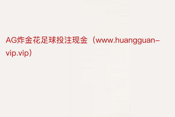 AG炸金花足球投注现金（www.huangguan-vip.vip）