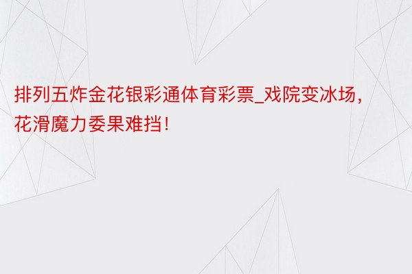 排列五炸金花银彩通体育彩票_戏院变冰场，花滑魔力委果难挡！