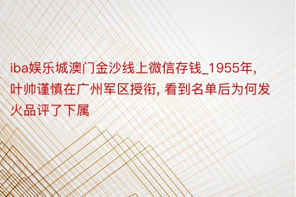 iba娱乐城澳门金沙线上微信存钱_1955年， 叶帅谨慎在广州军区授衔， 看到名单后为何发火品评了下属