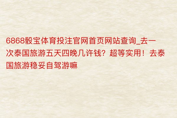 6868骰宝体育投注官网首页网站查询_去一次泰国旅游五天四晚几许钱？超等实用！去泰国旅游稳妥自驾游嘛