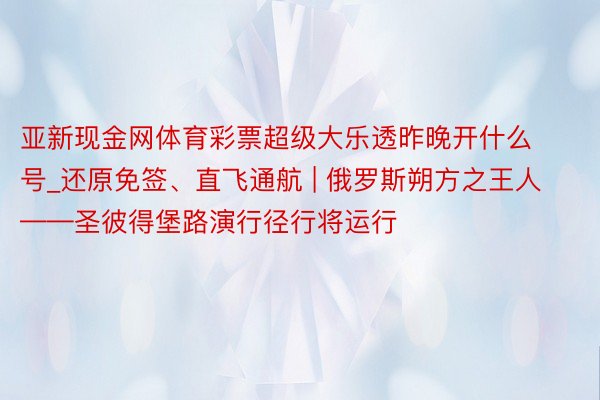 亚新现金网体育彩票超级大乐透昨晚开什么号_还原免签、直飞通航 | 俄罗斯朔方之王人——圣彼得堡路演行径行将运行