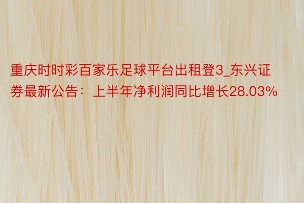 重庆时时彩百家乐足球平台出租登3_东兴证券最新公告：上半年净利润同比增长28.03%