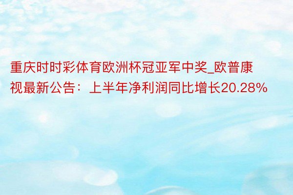 重庆时时彩体育欧洲杯冠亚军中奖_欧普康视最新公告：上半年净利润同比增长20.28%