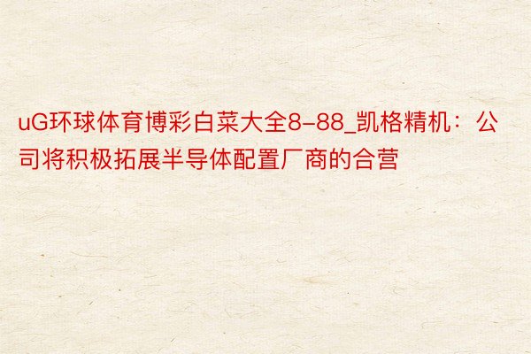 uG环球体育博彩白菜大全8-88_凯格精机：公司将积极拓展半导体配置厂商的合营