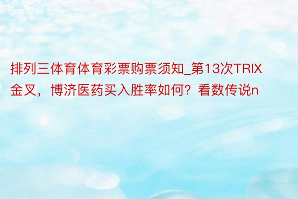 排列三体育体育彩票购票须知_第13次TRIX金叉，博济医药买入胜率如何？看数传说n