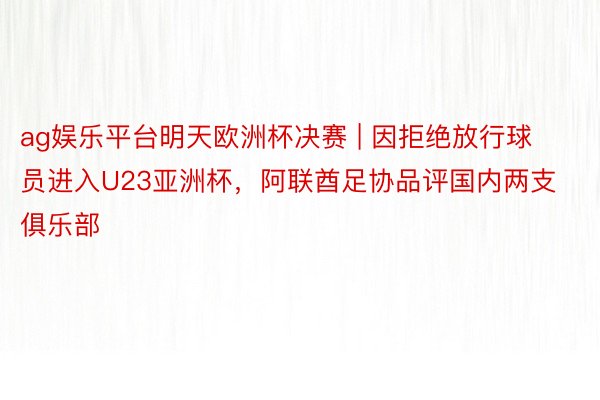 ag娱乐平台明天欧洲杯决赛 | 因拒绝放行球员进入U23亚洲杯，阿联酋足协品评国内两支俱乐部