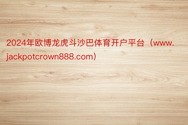 2024年欧博龙虎斗沙巴体育开户平台（www.jackpotcrown888.com）