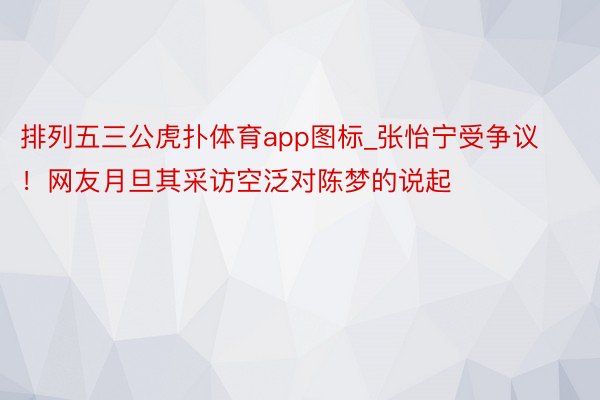 排列五三公虎扑体育app图标_张怡宁受争议！网友月旦其采访空泛对陈梦的说起