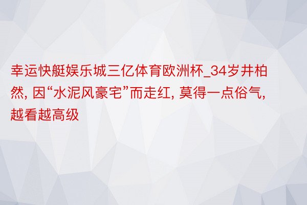 幸运快艇娱乐城三亿体育欧洲杯_34岁井柏然, 因“水泥风豪宅”而走红, 莫得一点俗气, 越看越高级