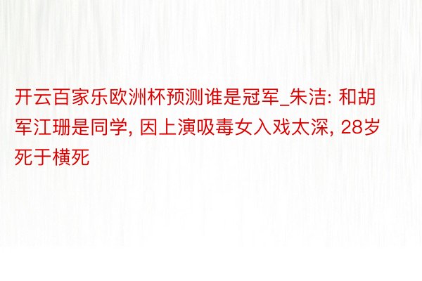 开云百家乐欧洲杯预测谁是冠军_朱洁: 和胡军江珊是同学, 因上演吸毒女入戏太深, 28岁死于横死