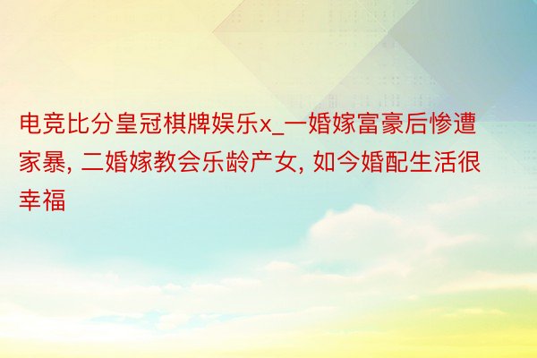 电竞比分皇冠棋牌娱乐x_一婚嫁富豪后惨遭家暴, 二婚嫁教会乐龄产女, 如今婚配生活很幸福