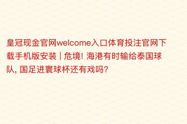 皇冠现金官网welcome入口体育投注官网下载手机版安装 | 危境! 海港有时输给泰国球队, 国足进寰球杯还有戏吗?