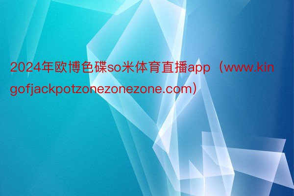 2024年欧博色碟so米体育直播app（www.kingofjackpotzonezonezone.com）