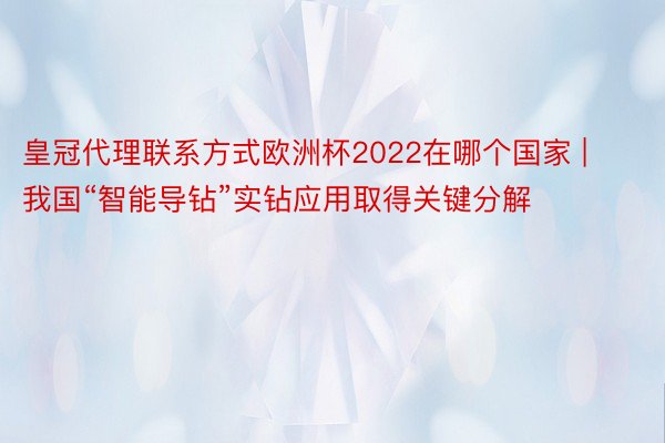 皇冠代理联系方式欧洲杯2022在哪个国家 | 我国“智能导钻”实钻应用取得关键分解