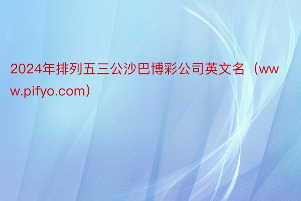 2024年排列五三公沙巴博彩公司英文名（www.pifyo.com）