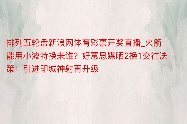 排列五轮盘新浪网体育彩票开奖直播_火箭能用小波特换来谁？好意思媒晒2换1交往决策：引进印城神射再升级