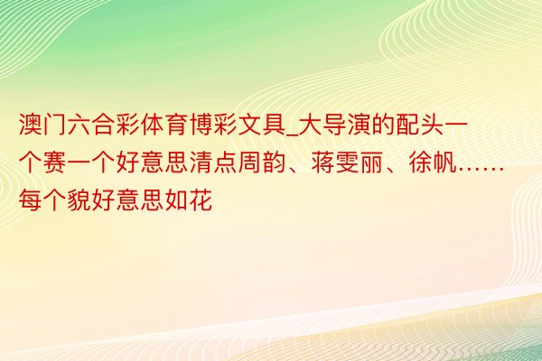 澳门六合彩体育博彩文具_大导演的配头一个赛一个好意思清点周韵、蒋雯丽、徐帆……每个貌好意思如花