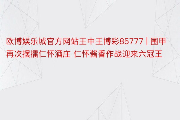 欧博娱乐城官方网站王中王博彩85777 | 围甲再次摆擂仁怀酒庄 仁怀酱香作战迎来六冠王