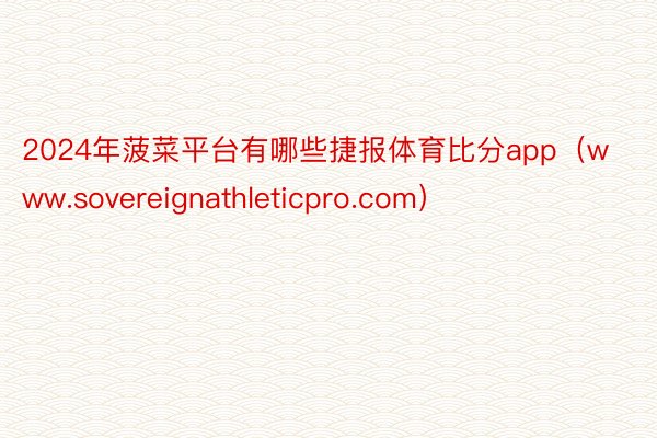 2024年菠菜平台有哪些捷报体育比分app（www.sovereignathleticpro.com）