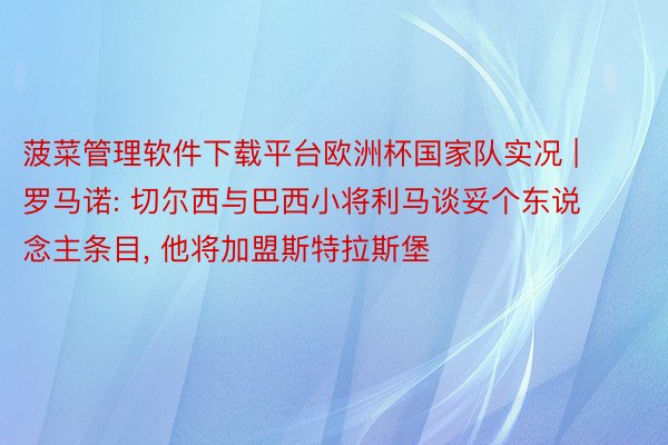 菠菜管理软件下载平台欧洲杯国家队实况 | 罗马诺: 切尔西与巴西小将利马谈妥个东说念主条目, 他将加盟斯特拉斯堡