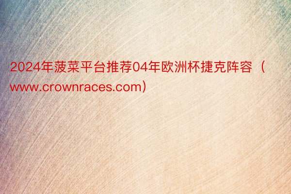 2024年菠菜平台推荐04年欧洲杯捷克阵容（www.crownraces.com）