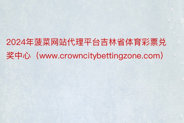 2024年菠菜网站代理平台吉林省体育彩票兑奖中心（www.crowncitybettingzone.com）