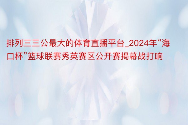 排列三三公最大的体育直播平台_2024年“海口杯”篮球联赛秀英赛区公开赛揭幕战打响