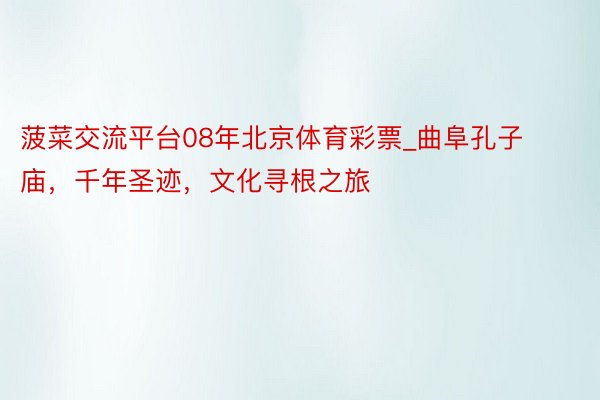 菠菜交流平台08年北京体育彩票_曲阜孔子庙，千年圣迹，文化寻根之旅