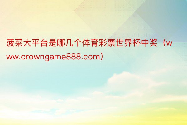 菠菜大平台是哪几个体育彩票世界杯中奖（www.crowngame888.com）