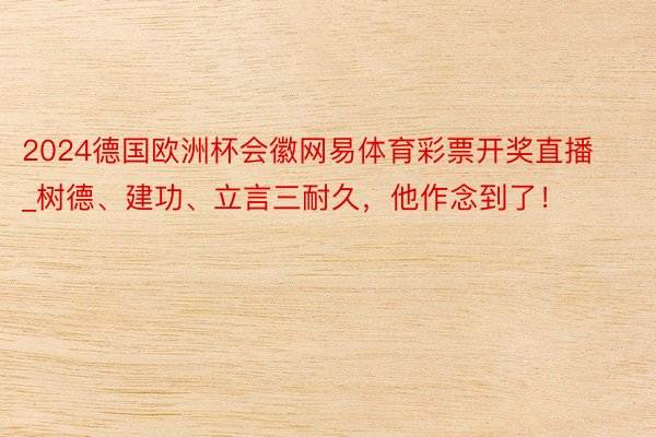 2024德国欧洲杯会徽网易体育彩票开奖直播_树德、建功、立言三耐久，他作念到了！