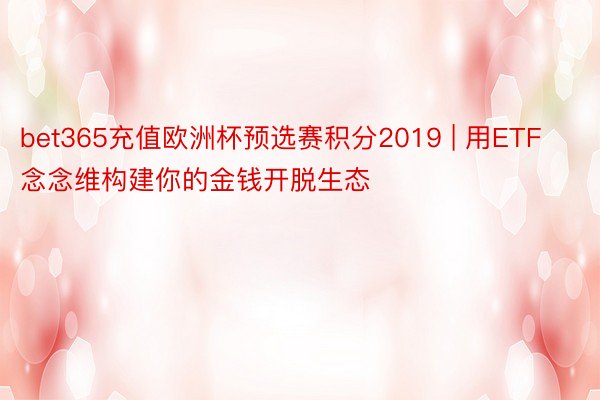 bet365充值欧洲杯预选赛积分2019 | 用ETF念念维构建你的金钱开脱生态