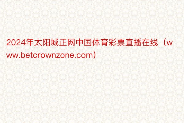 2024年太阳城正网中国体育彩票直播在线（www.betcrownzone.com）