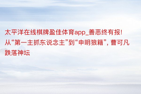 太平洋在线棋牌盈佳体育app_善恶终有报! 从“第一主抓东说念主”到“申明狼籍”, 曹可凡跌落神坛